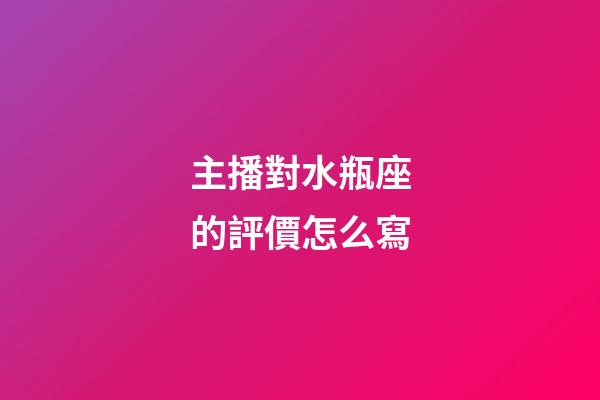 主播對水瓶座的評價怎么寫-第1張-星座運勢-玄機派
