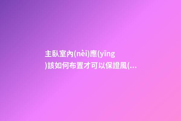 主臥室內(nèi)應(yīng)該如何布置才可以保證風(fēng)水穩(wěn)定
