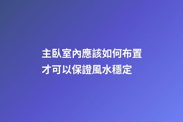 主臥室內應該如何布置才可以保證風水穩定
