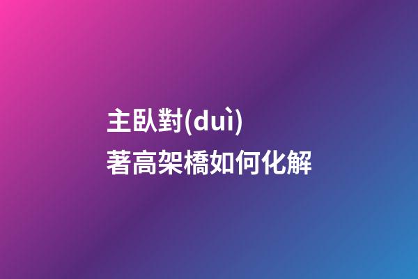 主臥對(duì)著高架橋如何化解