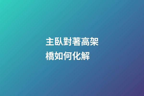 主臥對著高架橋如何化解