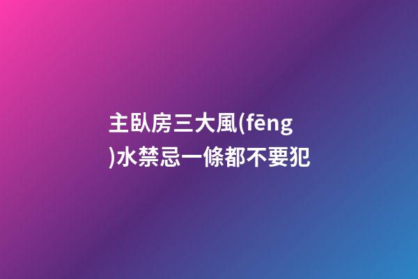 主臥房三大風(fēng)水禁忌一條都不要犯