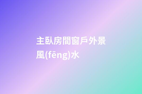 主臥房間窗戶外景風(fēng)水