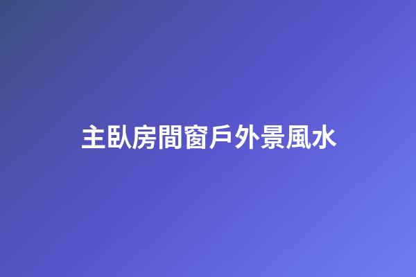 主臥房間窗戶外景風水