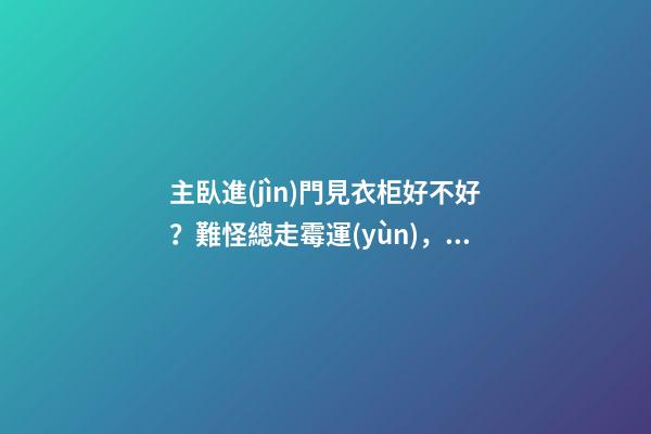 主臥進(jìn)門見衣柜好不好？難怪總走霉運(yùn)，衣柜風(fēng)水如何化解？