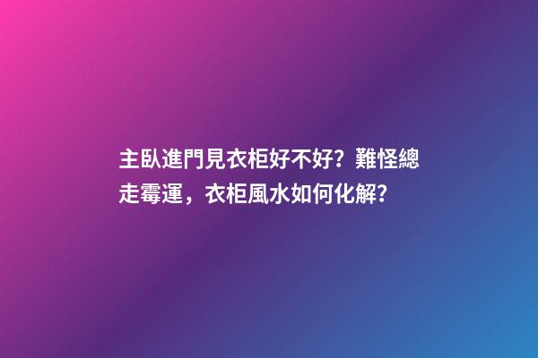主臥進門見衣柜好不好？難怪總走霉運，衣柜風水如何化解？