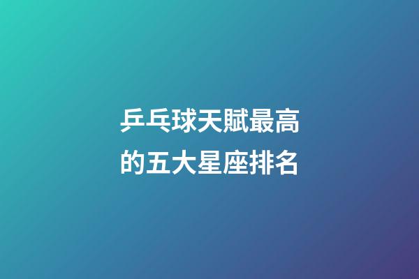 乒乓球天賦最高的五大星座排名