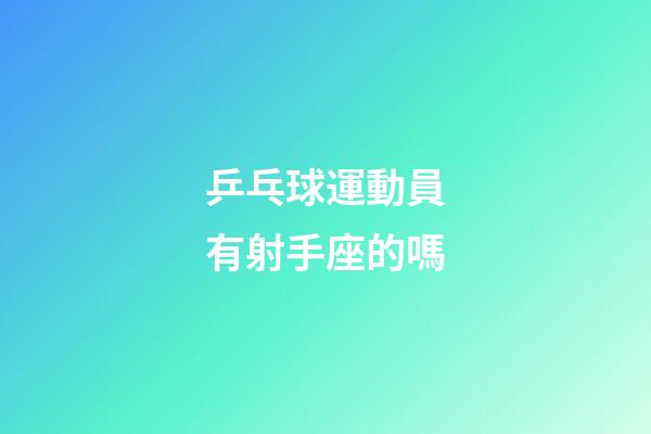 乒乓球運動員有射手座的嗎-第1張-星座運勢-玄機派