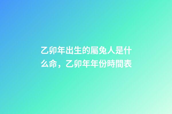 乙卯年出生的屬兔人是什么命，乙卯年年份時間表