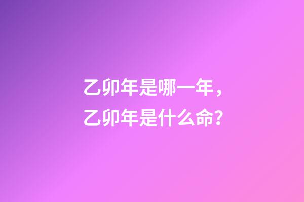 乙卯年是哪一年，乙卯年是什么命？