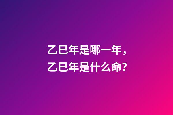 乙巳年是哪一年，乙巳年是什么命？