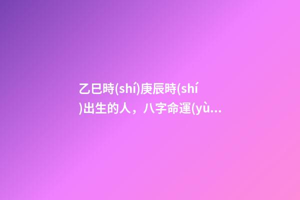 乙巳時(shí)庚辰時(shí)出生的人，八字命運(yùn)如何？