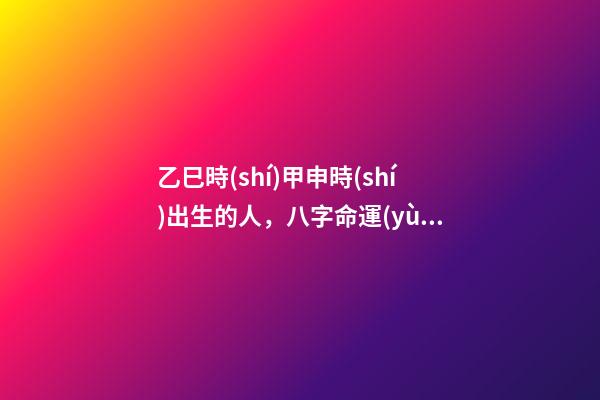 乙巳時(shí)甲申時(shí)出生的人，八字命運(yùn)如何？