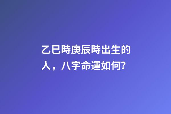 乙巳時庚辰時出生的人，八字命運如何？