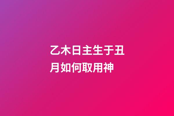 乙木日主生于丑月如何取用神?