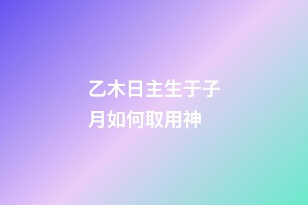 乙木日主生于子月如何取用神?