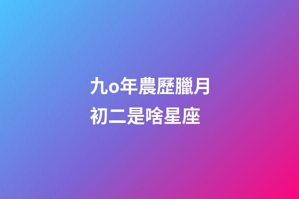 九o年農歷臘月初二是啥星座-第1張-星座運勢-玄機派
