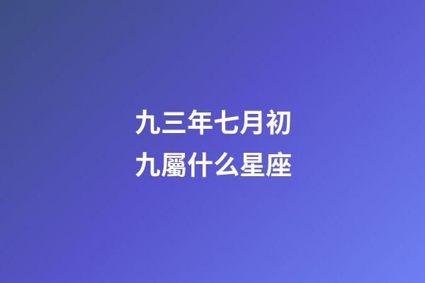 九三年七月初九屬什么星座-第1張-星座運勢-玄機派