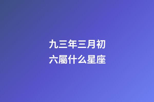 九三年三月初六屬什么星座-第1張-星座運勢-玄機派