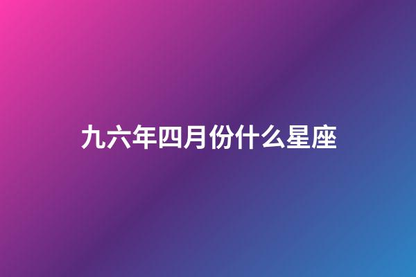 九六年四月份什么星座-第1張-星座運(yùn)勢-玄機(jī)派