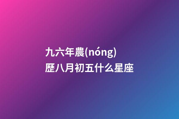 九六年農(nóng)歷八月初五什么星座-第1張-星座運勢-玄機(jī)派