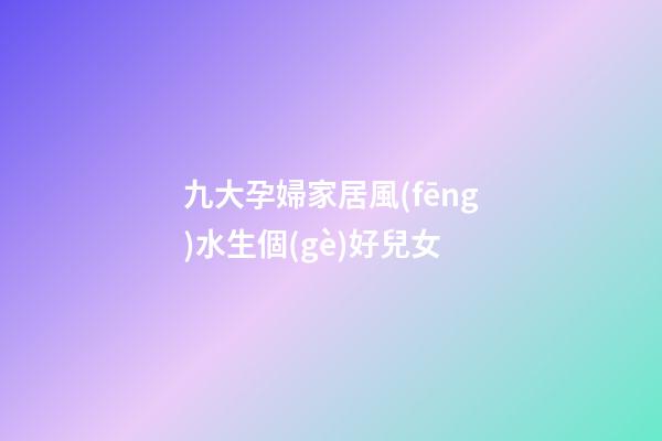 九大孕婦家居風(fēng)水生個(gè)好兒女