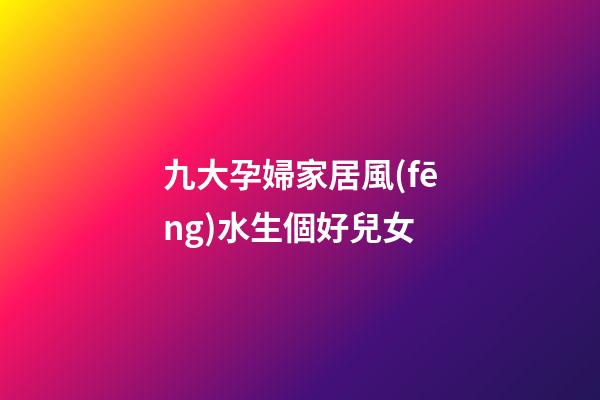 九大孕婦家居風(fēng)水生個好兒女