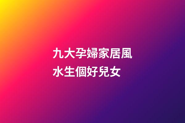 九大孕婦家居風水生個好兒女