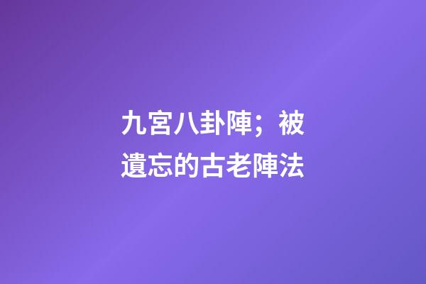 九宮八卦陣；被遺忘的古老陣法