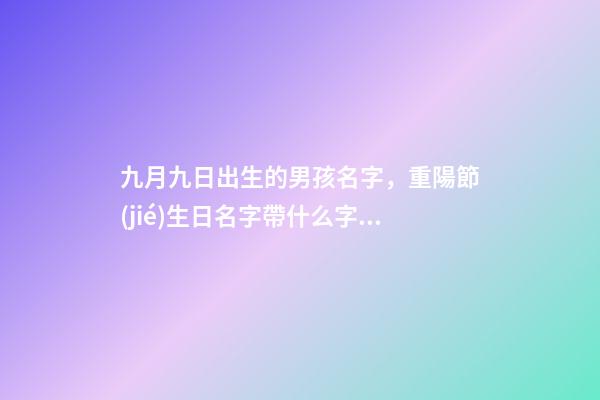 九月九日出生的男孩名字，重陽節(jié)生日名字帶什么字好（九月九重陽節(jié)出生的男孩起什么名字好）