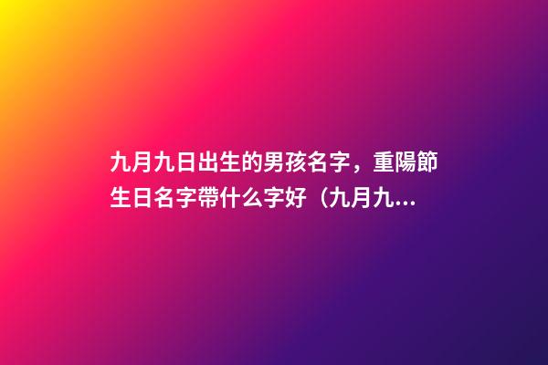 九月九日出生的男孩名字，重陽節生日名字帶什么字好（九月九重陽節出生的男孩起什么名字好）