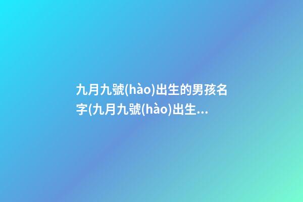 九月九號(hào)出生的男孩名字(九月九號(hào)出生的孩子怎樣取名字)