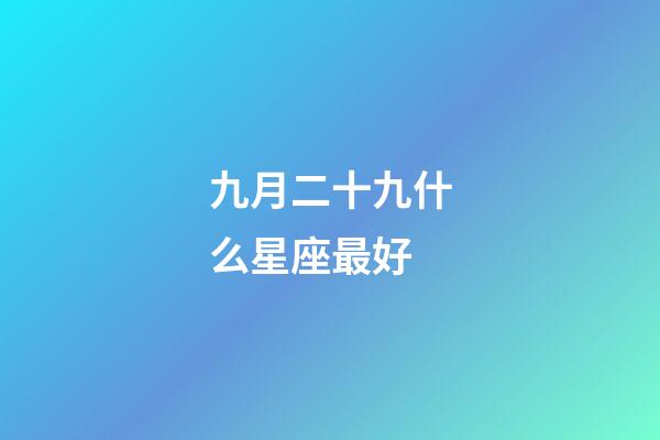 九月二十九什么星座最好-第1張-星座運勢-玄機派