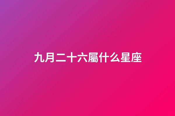 九月二十六屬什么星座-第1張-星座運勢-玄機派