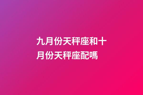 九月份天秤座和十月份天秤座配嗎-第1張-星座運勢-玄機派