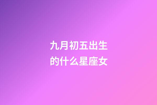 九月初五出生的什么星座女-第1張-星座運(yùn)勢-玄機(jī)派