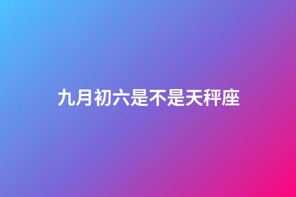 九月初六是不是天秤座