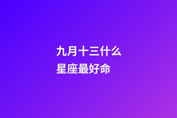 九月十三什么星座最好命-第1張-星座運勢-玄機派