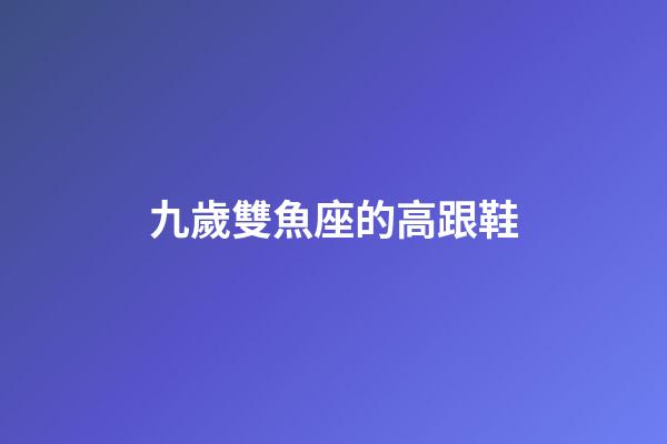 九歲雙魚座的高跟鞋-第1張-星座運勢-玄機派