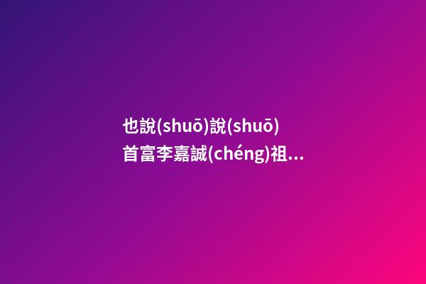 也說(shuō)說(shuō)首富李嘉誠(chéng)祖墳陰宅風(fēng)水