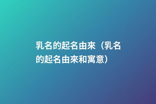 乳名的起名由來（乳名的起名由來和寓意）