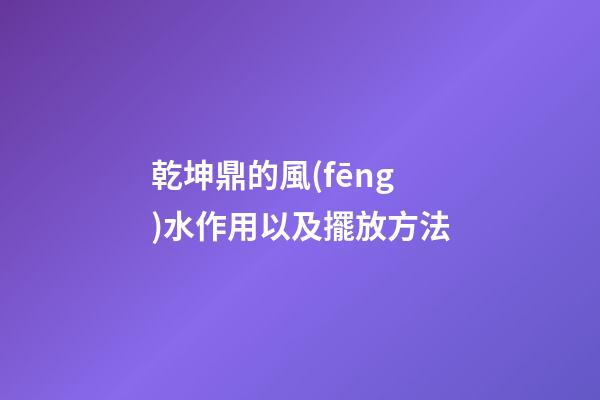 乾坤鼎的風(fēng)水作用以及擺放方法
