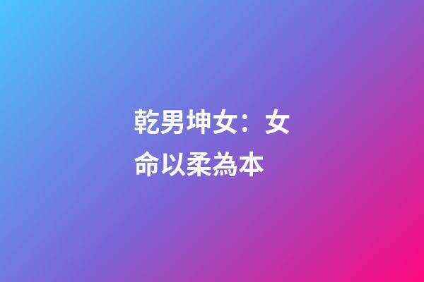 乾男坤女：女命以柔為本