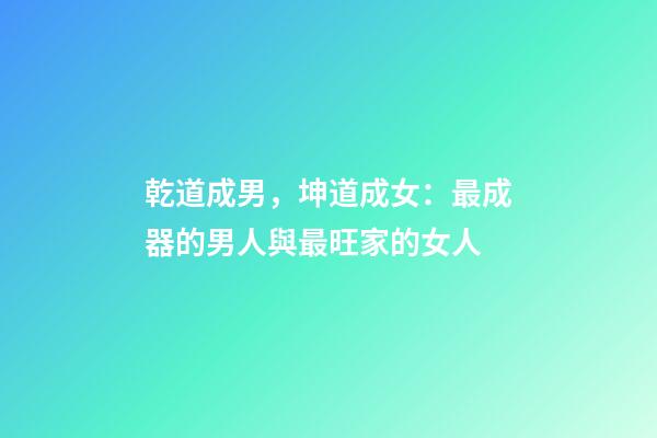 乾道成男，坤道成女：最成器的男人與最旺家的女人