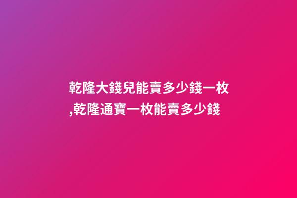 乾隆大錢兒能賣多少錢一枚,乾隆通寶一枚能賣多少錢-第1張-觀點-玄機派