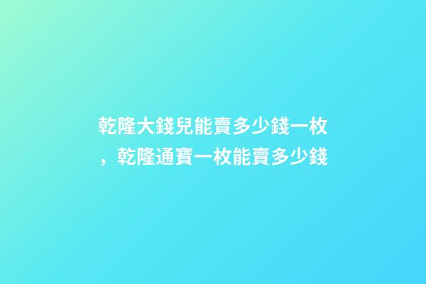 乾隆大錢兒能賣多少錢一枚，乾隆通寶一枚能賣多少錢-第1張-觀點-玄機派