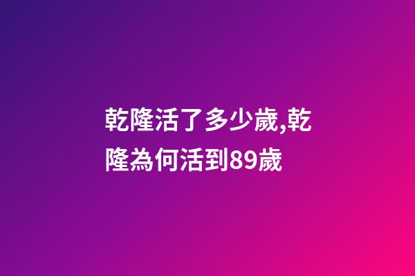 乾隆活了多少歲,乾隆為何活到89歲-第1張-觀點-玄機派