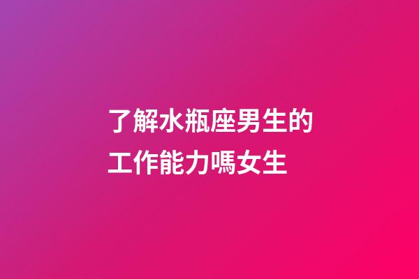了解水瓶座男生的工作能力嗎女生-第1張-星座運勢-玄機派