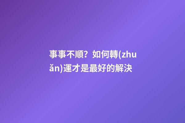 事事不順？如何轉(zhuǎn)運才是最好的解決