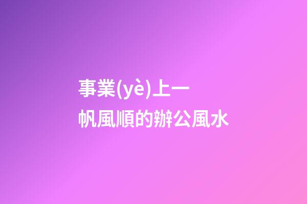 事業(yè)上一帆風順的辦公風水